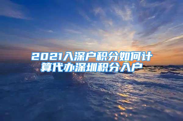 2021入深户积分如何计算代办深圳积分入户