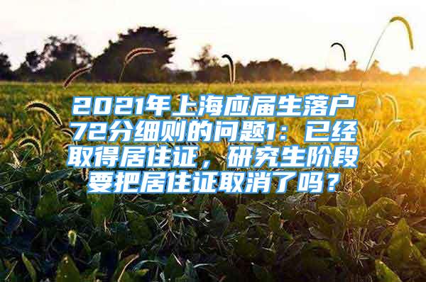 2021年上海应届生落户72分细则的问题1：已经取得居住证，研究生阶段要把居住证取消了吗？