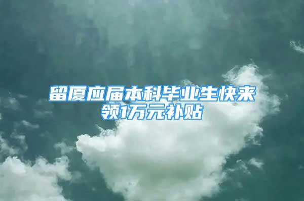 留厦应届本科毕业生快来领1万元补贴