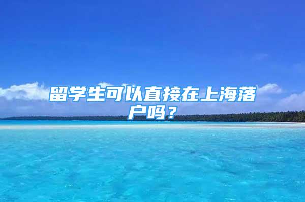 留学生可以直接在上海落户吗？