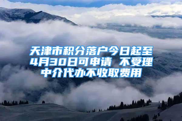 天津市积分落户今日起至4月30日可申请 不受理中介代办不收取费用