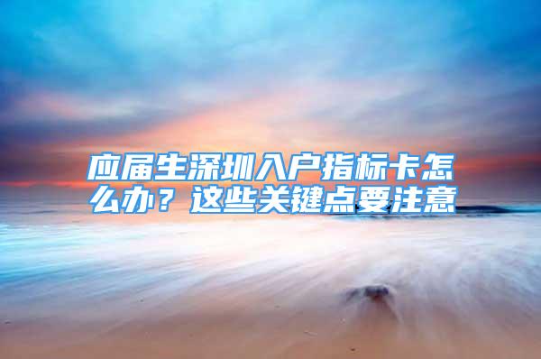 应届生深圳入户指标卡怎么办？这些关键点要注意