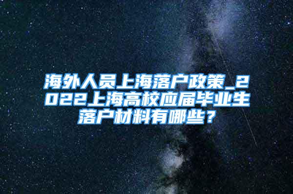 海外人员上海落户政策_2022上海高校应届毕业生落户材料有哪些？