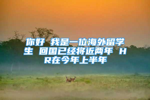 你好 我是一位海外留学生 回国已经将近两年 HR在今年上半年