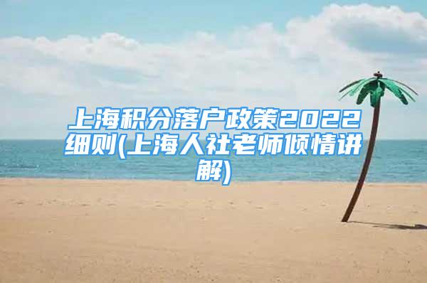 上海积分落户政策2022细则(上海人社老师倾情讲解)