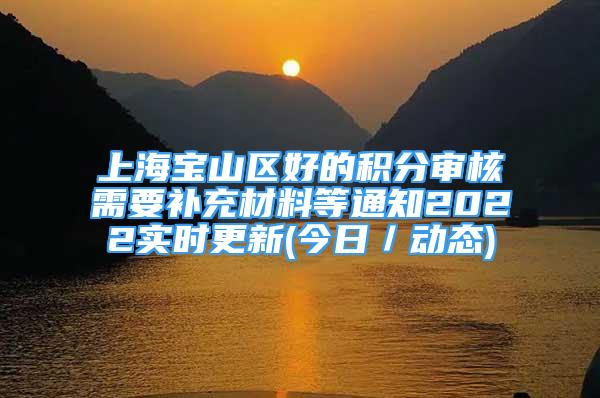 上海宝山区好的积分审核需要补充材料等通知2022实时更新(今日／动态)