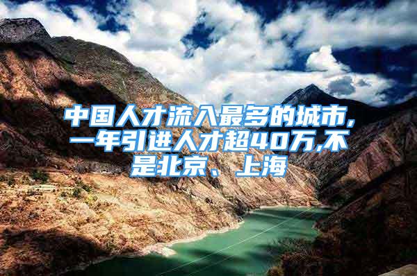 中国人才流入最多的城市,一年引进人才超40万,不是北京、上海