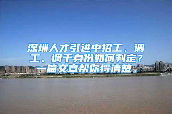 深圳人才引进中招工、调工、调干身份如何判定？一篇文章帮你捋清楚。