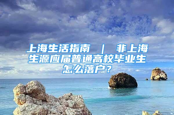 上海生活指南 ｜ 非上海生源应届普通高校毕业生怎么落户？