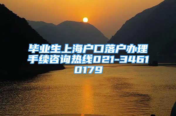 毕业生上海户口落户办理手续咨询热线021-34610179