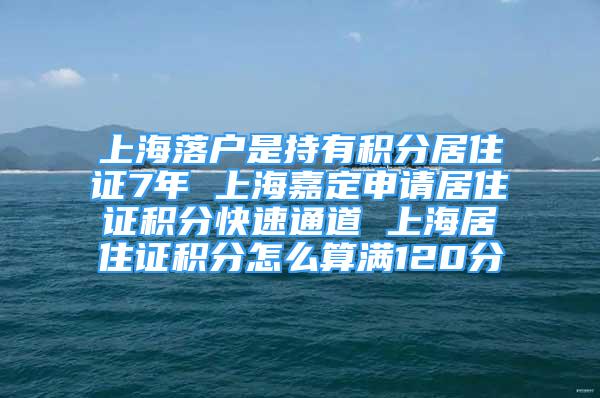 上海落户是持有积分居住证7年 上海嘉定申请居住证积分快速通道 上海居住证积分怎么算满120分