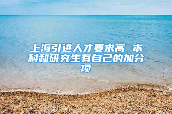 上海引进人才要求高 本科和研究生有自己的加分项