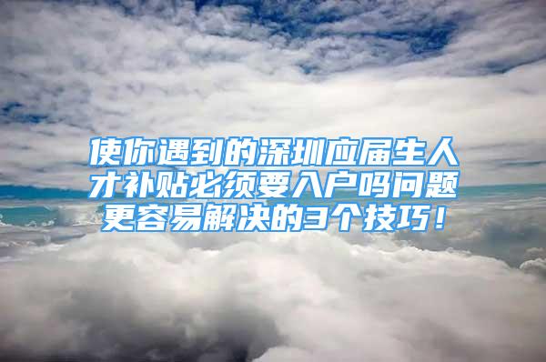 使你遇到的深圳应届生人才补贴必须要入户吗问题更容易解决的3个技巧！