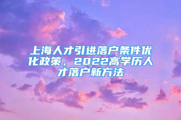 上海人才引进落户条件优化政策，2022高学历人才落户新方法