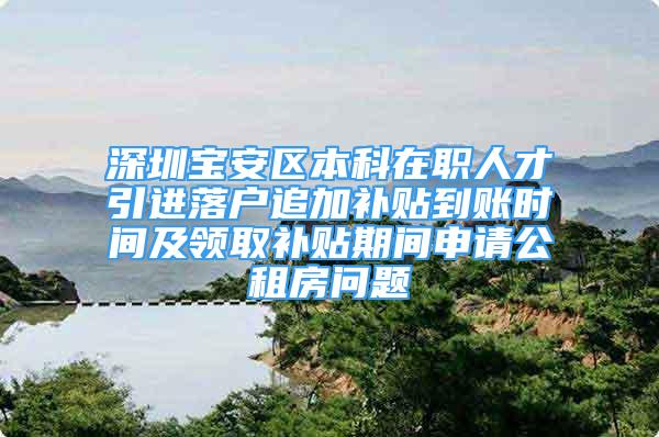 深圳宝安区本科在职人才引进落户追加补贴到账时间及领取补贴期间申请公租房问题