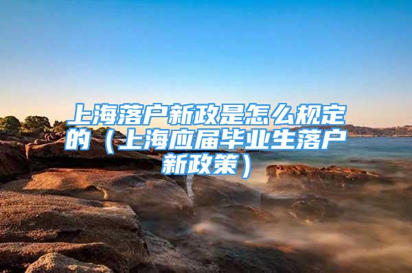 上海落户新政是怎么规定的（上海应届毕业生落户新政策）