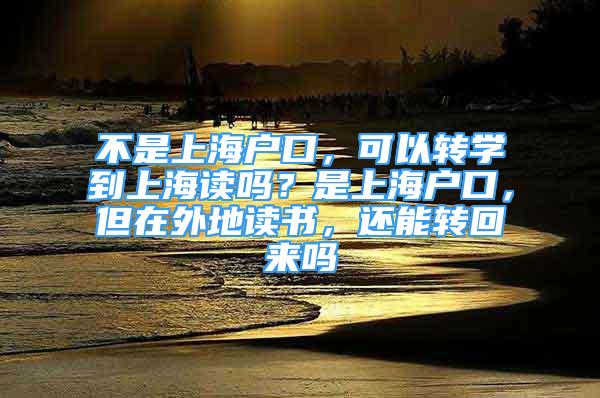 不是上海户口，可以转学到上海读吗？是上海户口，但在外地读书，还能转回来吗