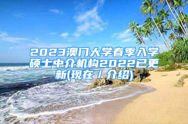 2023澳门大学春季入学硕士中介机构2022已更新(现在／介绍)