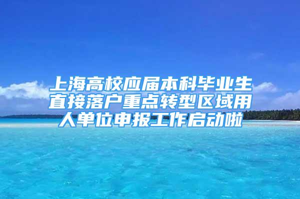 上海高校应届本科毕业生直接落户重点转型区域用人单位申报工作启动啦