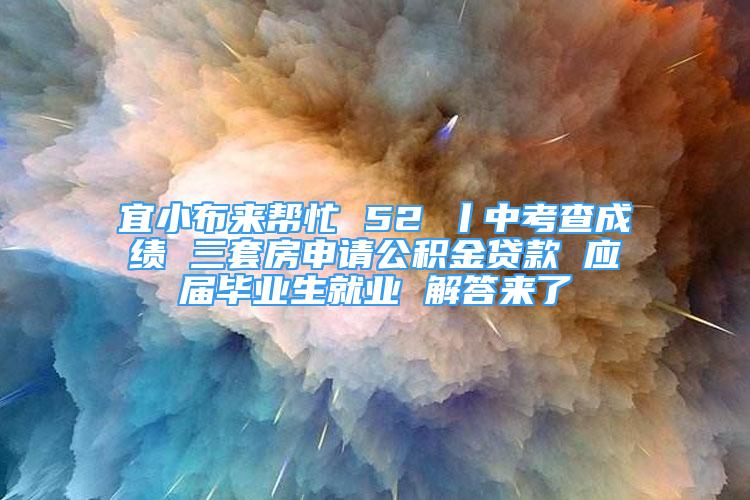 宜小布来帮忙 52 丨中考查成绩 三套房申请公积金贷款 应届毕业生就业 解答来了