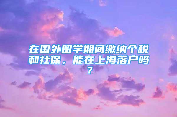 在国外留学期间缴纳个税和社保，能在上海落户吗？