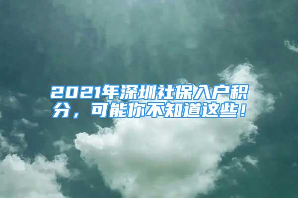 2021年深圳社保入户积分，可能你不知道这些！