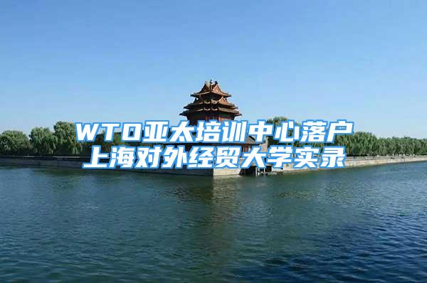 WTO亚太培训中心落户上海对外经贸大学实录