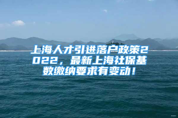 上海人才引进落户政策2022，最新上海社保基数缴纳要求有变动！