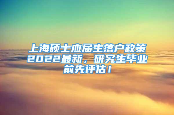 上海硕士应届生落户政策2022最新，研究生毕业前先评估！