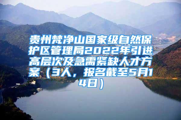 贵州梵净山国家级自然保护区管理局2022年引进高层次及急需紧缺人才方案（3人，报名截至5月14日）