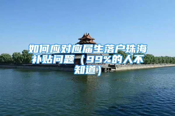 如何应对应届生落户珠海补贴问题（99%的人不知道）