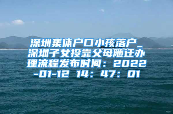 深圳集体户口小孩落户_深圳子女投靠父母随迁办理流程发布时间：2022-01-12 14：47：01