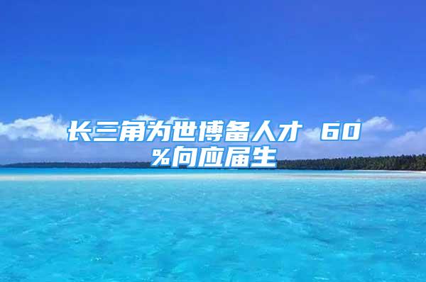 长三角为世博备人才 60%向应届生