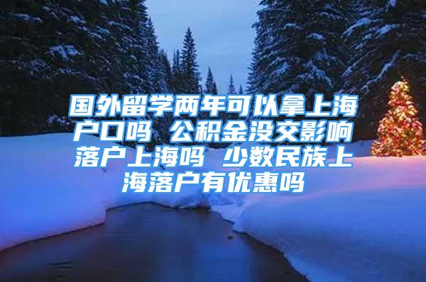 国外留学两年可以拿上海户口吗 公积金没交影响落户上海吗 少数民族上海落户有优惠吗