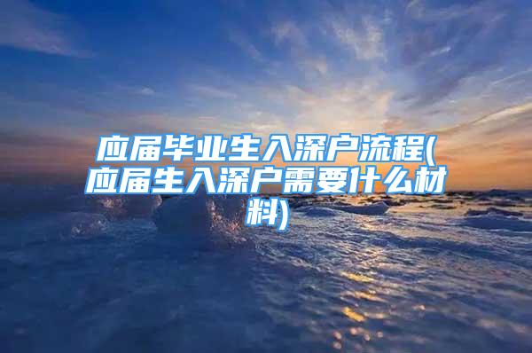 应届毕业生入深户流程(应届生入深户需要什么材料)