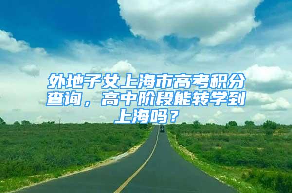 外地子女上海市高考积分查询，高中阶段能转学到上海吗？