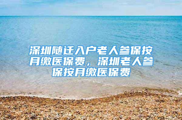 深圳随迁入户老人参保按月缴医保费，深圳老人参保按月缴医保费