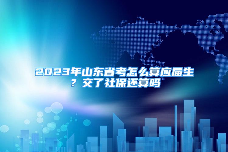 2023年山东省考怎么算应届生？交了社保还算吗