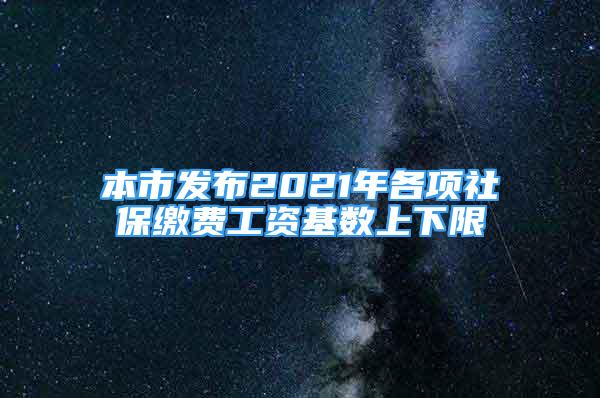 本市发布2021年各项社保缴费工资基数上下限