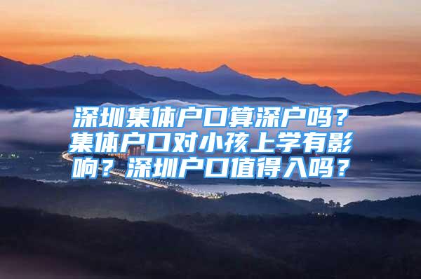 深圳集体户口算深户吗？集体户口对小孩上学有影响？深圳户口值得入吗？