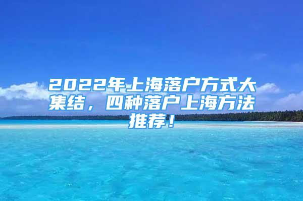 2022年上海落户方式大集结，四种落户上海方法推荐！