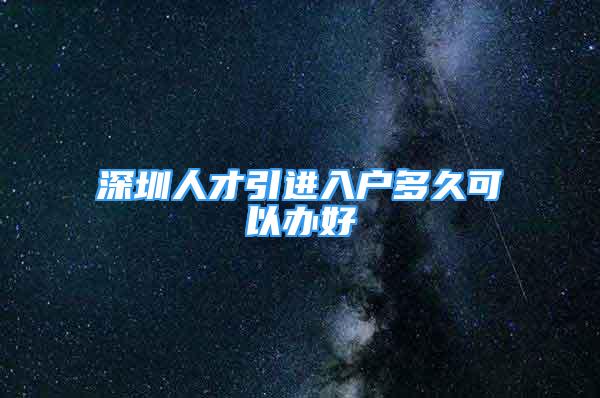 深圳人才引进入户多久可以办好