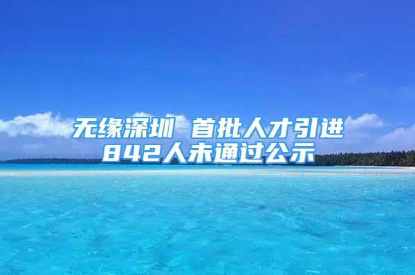 无缘深圳 首批人才引进842人未通过公示