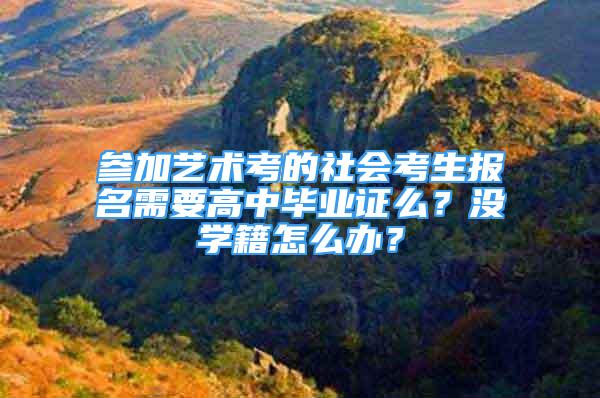 参加艺术考的社会考生报名需要高中毕业证么？没学籍怎么办？