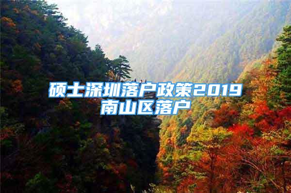 硕士深圳落户政策2019南山区落户