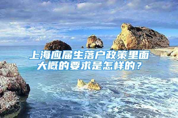 上海应届生落户政策里面大概的要求是怎样的？