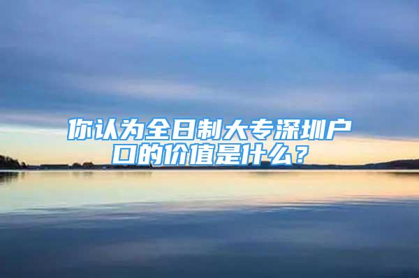 你认为全日制大专深圳户口的价值是什么？