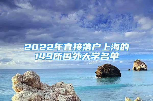 2022年直接落户上海的149所国外大学名单