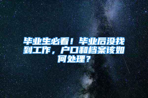 毕业生必看！毕业后没找到工作，户口和档案该如何处理？