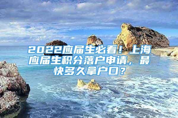 2022应届生必看！上海应届生积分落户申请，最快多久拿户口？